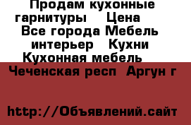 Продам кухонные гарнитуры! › Цена ­ 1 - Все города Мебель, интерьер » Кухни. Кухонная мебель   . Чеченская респ.,Аргун г.